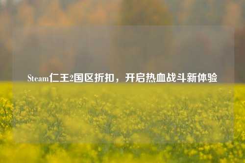 Steam仁王2国区折扣，开启热血战斗新体验