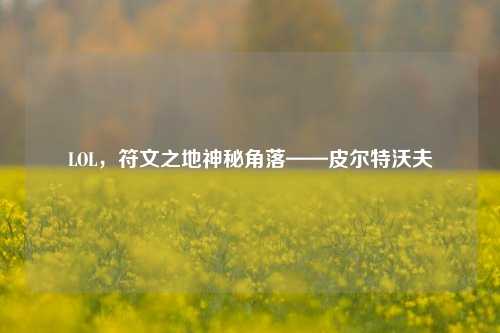 LOL，符文之地神秘角落——皮尔特沃夫