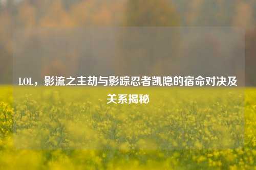 LOL，影流之主劫与影踪忍者凯隐的宿命对决及关系揭秘