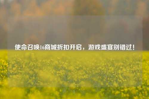使命召唤16商城折扣开启，游戏盛宴别错过！