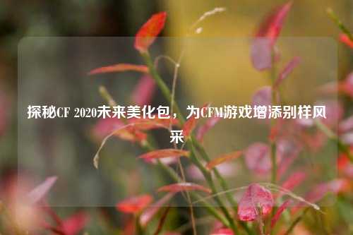 探秘CF 2020未来美化包，为CFM游戏增添别样风采