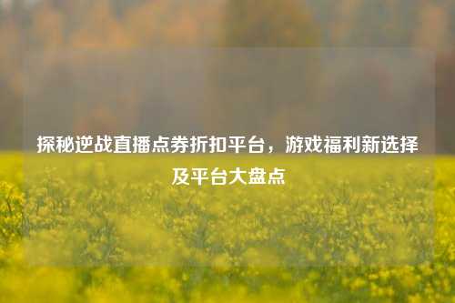 探秘逆战直播点券折扣平台，游戏福利新选择及平台大盘点