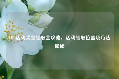 LOL活动奖励领取全攻略，活动领取位置及方法揭秘