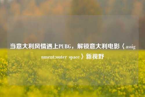 当意大利风情遇上PUBG，解锁意大利电影〈assignment:outer space〉新视野
