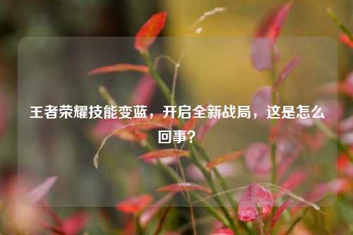 王者荣耀技能变蓝，开启全新战局，这是怎么回事？