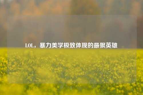 LOL，暴力美学极致体现的最狠英雄