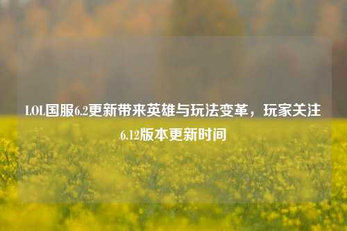 LOL国服6.2更新带来英雄与玩法变革，玩家关注6.12版本更新时间