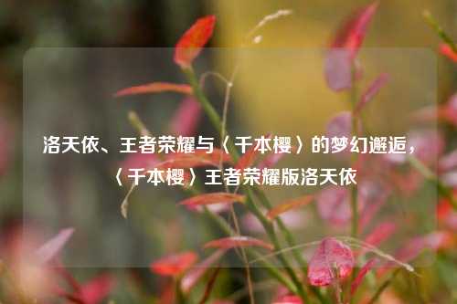 洛天依、王者荣耀与〈千本樱〉的梦幻邂逅，〈千本樱〉王者荣耀版洛天依