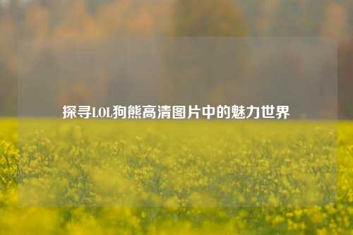 探寻LOL狗熊高清图片中的魅力世界
