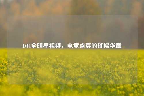 LOL全明星视频，电竞盛宴的璀璨华章