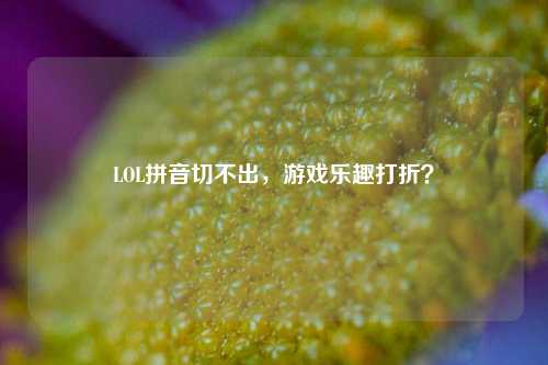 LOL拼音切不出，游戏乐趣打折？