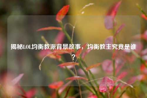 揭秘LOL均衡教派背景故事，均衡教主究竟是谁？