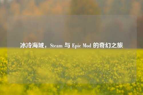 冰冷海域，Steam 与 Epic Mod 的奇幻之旅