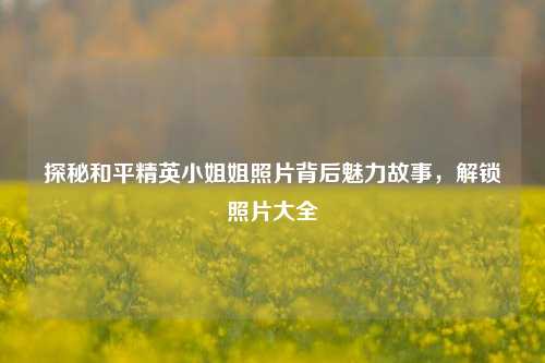 探秘和平精英小姐姐照片背后魅力故事，解锁照片大全