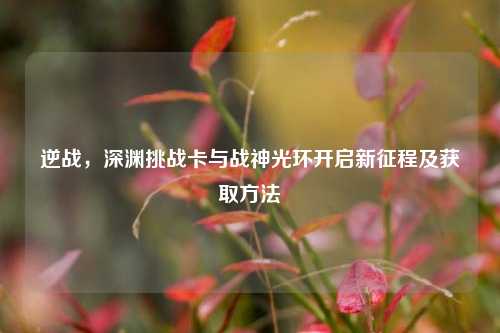 逆战，深渊挑战卡与战神光环开启新征程及获取方法