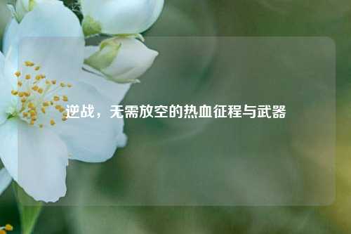 逆战，无需放空的热血征程与武器
