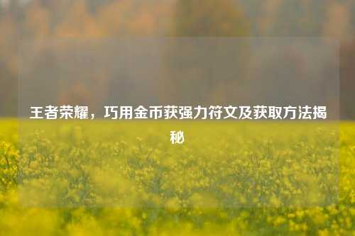 王者荣耀，巧用金币获强力符文及获取方法揭秘