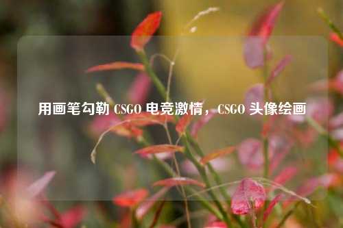 用画笔勾勒 CSGO 电竞激情，CSGO 头像绘画