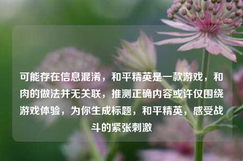 可能存在信息混淆，和平精英是一款游戏，和肉的做法并无关联，推测正确内容或许仅围绕游戏体验，为你生成标题，和平精英，感受战斗的紧张刺激