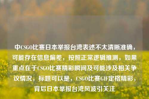 中CSGO比赛日本举报台湾表述不太清晰准确，可能存在信息偏差，按照正常逻辑推测，如果重点在于CSGO比赛精彩瞬间及可能涉及相关争议情况，标题可以是，CSGO比赛GIF定格精彩，背后日本举报台湾风波引关注