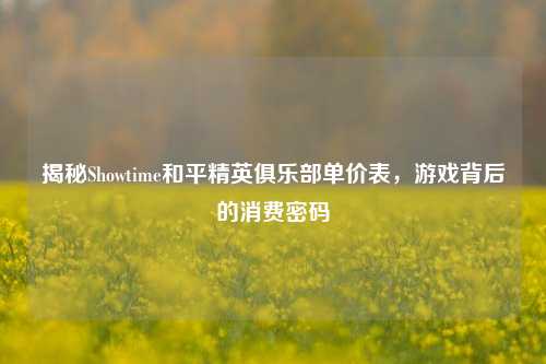揭秘Showtime和平精英俱乐部单价表，游戏背后的消费密码
