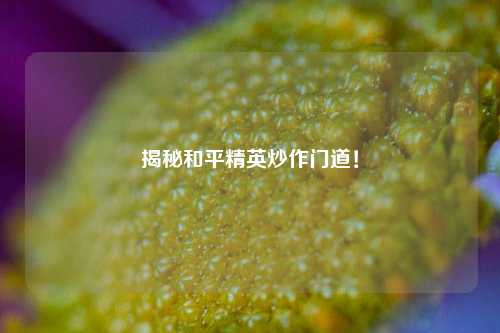 揭秘和平精英炒作门道！