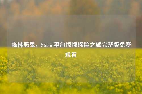 森林恶鬼，Steam平台惊悚探险之旅完整版免费观看