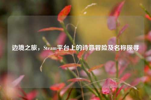 边境之旅，Steam平台上的诗意冒险及名称探寻