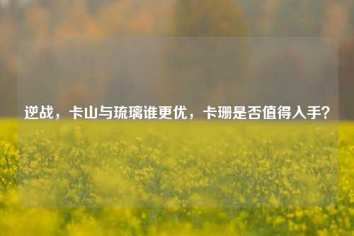 逆战，卡山与琉璃谁更优，卡珊是否值得入手？