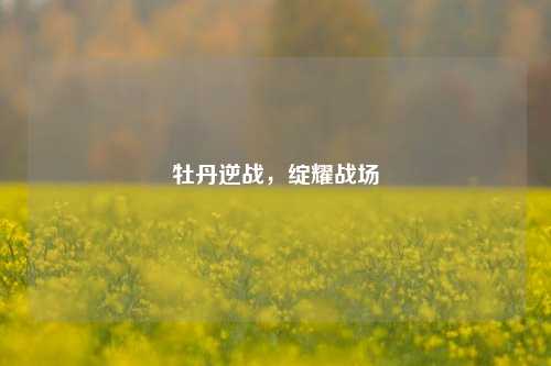 牡丹逆战，绽耀战场