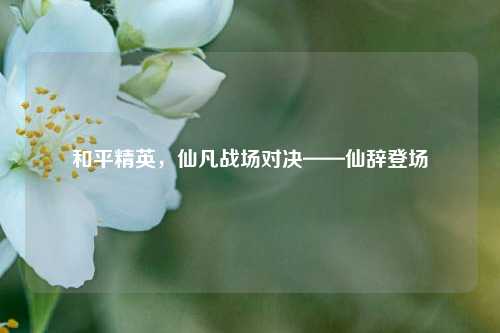 和平精英，仙凡战场对决——仙辞登场