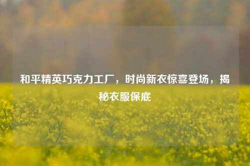 和平精英巧克力工厂，时尚新衣惊喜登场，揭秘衣服保底