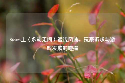 Steam上〈永劫无间〉退钱风波，玩家诉求与游戏发展的碰撞