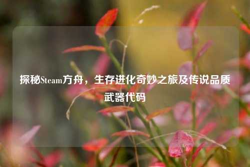 探秘Steam方舟，生存进化奇妙之旅及传说品质武器代码