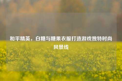 和平精英，白糖与糖果衣服打造游戏独特时尚风景线