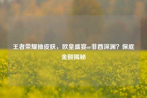 王者荣耀抽皮肤，欧皇盛宴or非酋深渊？保底金额揭秘