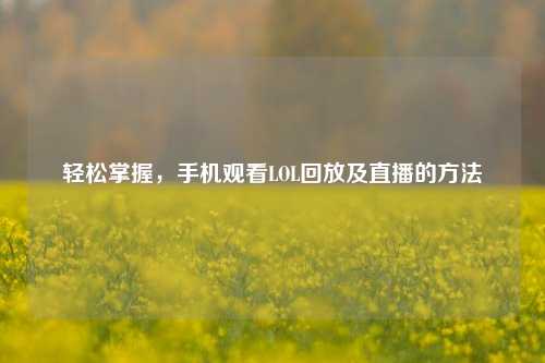 轻松掌握，手机观看LOL回放及直播的方法