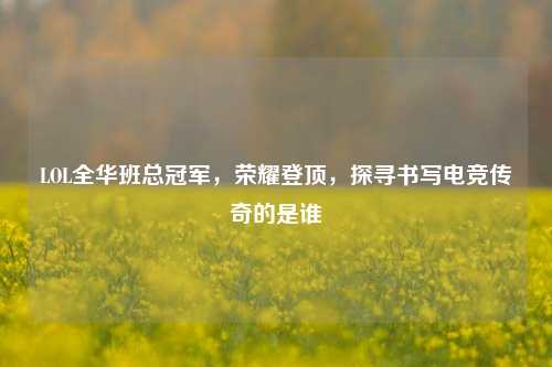 LOL全华班总冠军，荣耀登顶，探寻书写电竞传奇的是谁