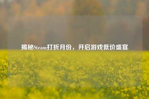 揭秘Steam打折月份，开启游戏低价盛宴