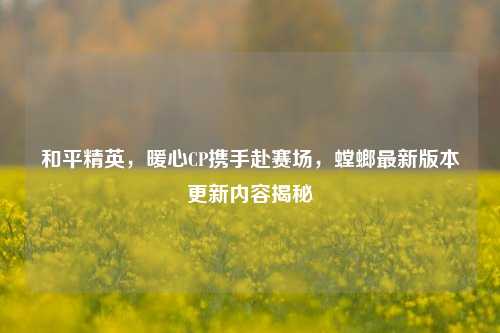和平精英，暖心CP携手赴赛场，螳螂最新版本更新内容揭秘