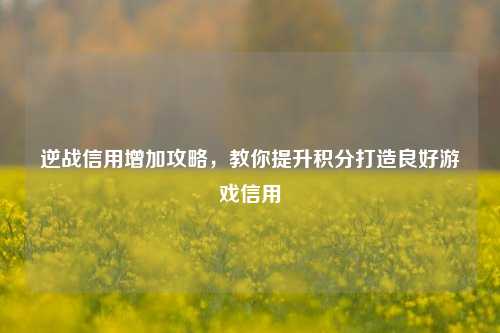逆战信用增加攻略，教你提升积分打造良好游戏信用