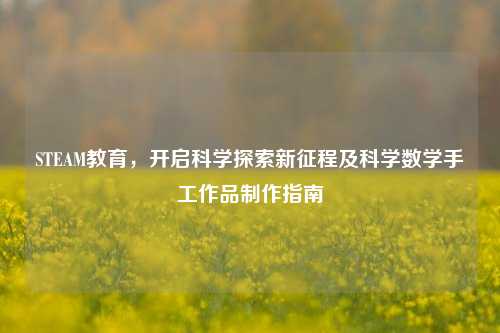 STEAM教育，开启科学探索新征程及科学数学手工作品制作指南