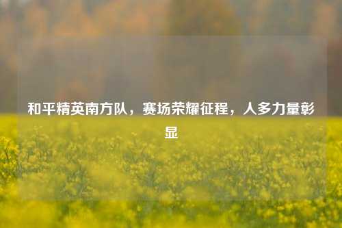 和平精英南方队，赛场荣耀征程，人多力量彰显