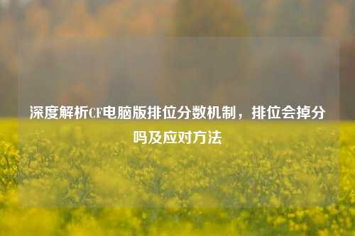 深度解析CF电脑版排位分数机制，排位会掉分吗及应对方法