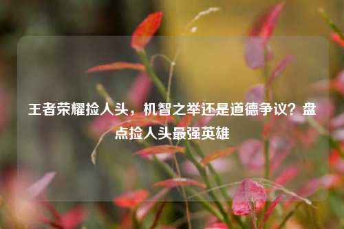 王者荣耀捡人头，机智之举还是道德争议？盘点捡人头最强英雄