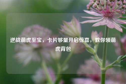 逆战萌虎至宝，卡片够量开启惊喜，教你领萌虎背包