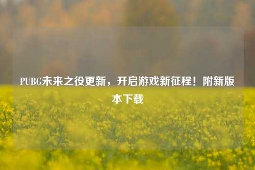 PUBG未来之役更新，开启游戏新征程！附新版本下载