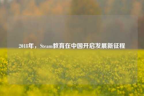 2018年，Steam教育在中国开启发展新征程