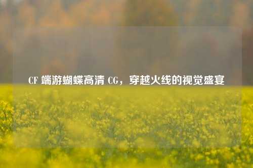 CF 端游蝴蝶高清 CG，穿越火线的视觉盛宴