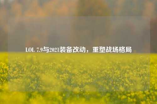 LOL 7.9与2021装备改动，重塑战场格局